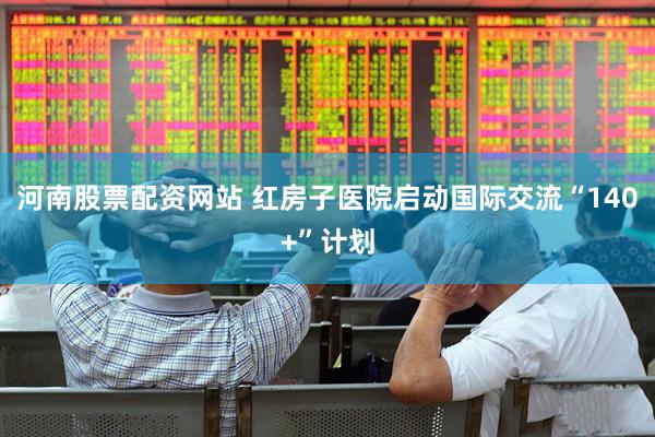河南股票配资网站 红房子医院启动国际交流“140+”计划