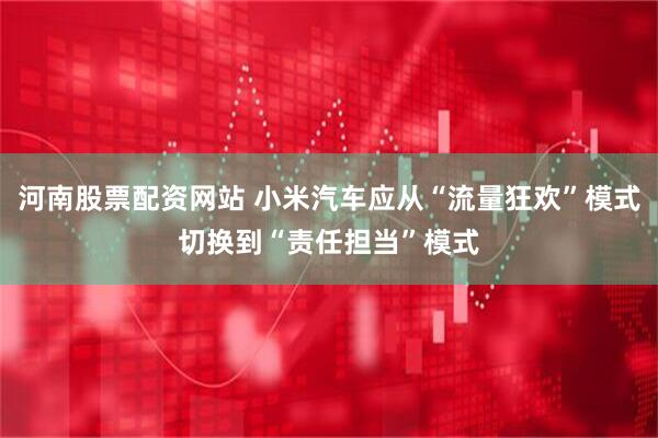 河南股票配资网站 小米汽车应从“流量狂欢”模式切换到“责任担当”模式