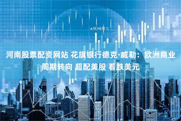 河南股票配资网站 花旗银行德克·威勒：欧洲商业周期转向 超配美股 看跌美元