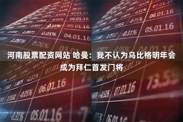 河南股票配资网站 哈曼：我不认为乌比格明年会成为拜仁首发门将
