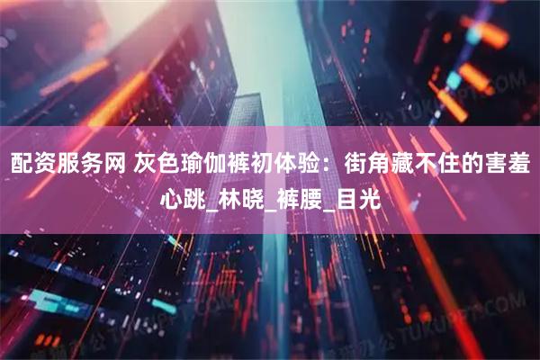配资服务网 灰色瑜伽裤初体验：街角藏不住的害羞心跳_林晓_裤腰_目光