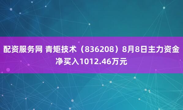 配资服务网 青矩技术（836208）8月8日主力资金净买入1012.46万元