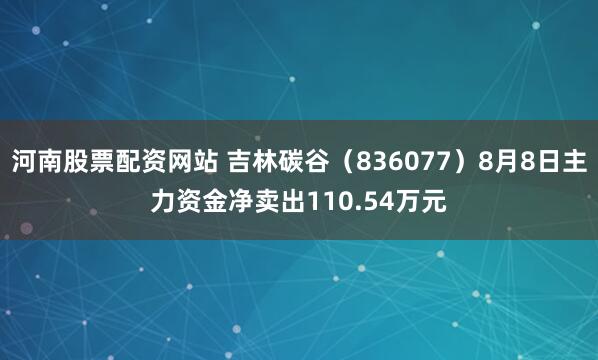 河南股票配资网站 吉林碳谷（836077）8月8日主力资金净卖出110.54万元