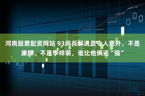 河南股票配资网站 93阅兵解说员令人意外，不是康辉、不是李梓萌，谁比他俩还“强”
