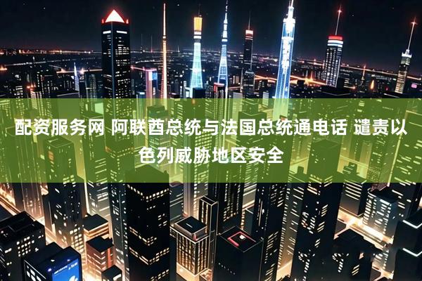 配资服务网 阿联酋总统与法国总统通电话 谴责以色列威胁地区安全