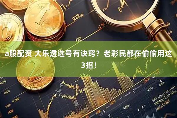 a股配资 大乐透选号有诀窍？老彩民都在偷偷用这3招！