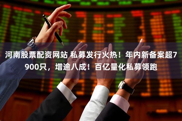 河南股票配资网站 私募发行火热！年内新备案超7900只，增逾八成！百亿量化私募领跑