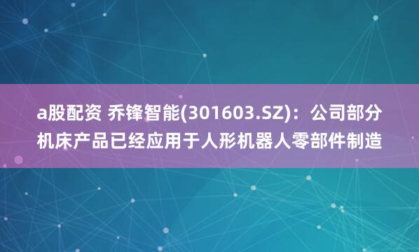 a股配资 乔锋智能(301603.SZ)：公司部分机床产品已经应用于人形机器人零部件制造