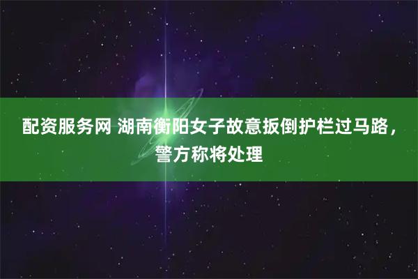 配资服务网 湖南衡阳女子故意扳倒护栏过马路，警方称将处理