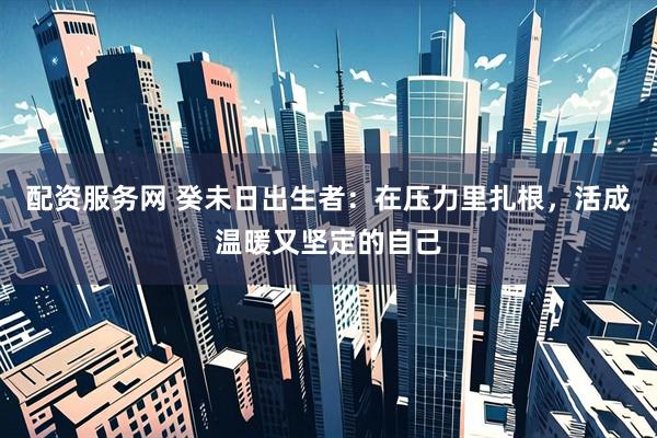 配资服务网 癸未日出生者：在压力里扎根，活成温暖又坚定的自己