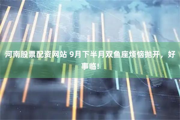 河南股票配资网站 9月下半月双鱼座烦恼抛开，好事临!