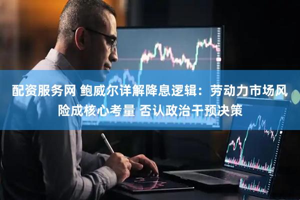 配资服务网 鲍威尔详解降息逻辑：劳动力市场风险成核心考量 否认政治干预决策