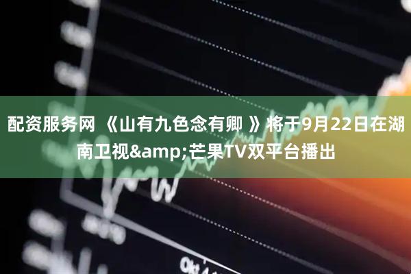 配资服务网 《山有九色念有卿 》将于9月22日在湖南卫视&芒果TV双平台播出