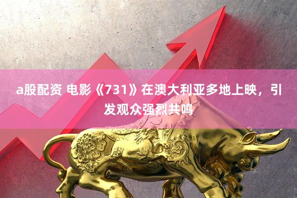 a股配资 电影《731》在澳大利亚多地上映，引发观众强烈共鸣