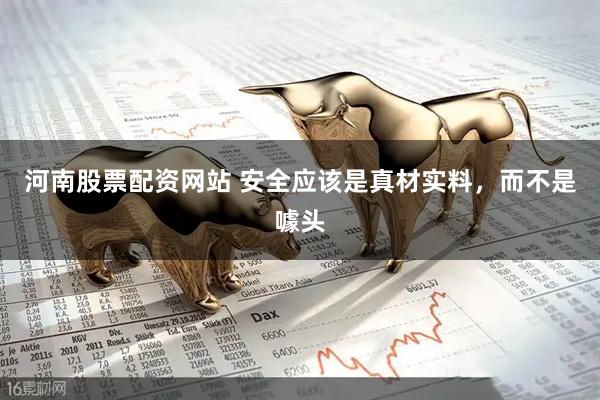 河南股票配资网站 安全应该是真材实料，而不是噱头