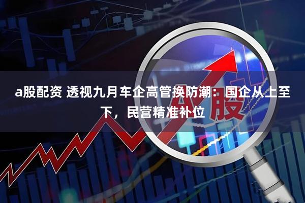 a股配资 透视九月车企高管换防潮：国企从上至下，民营精准补位