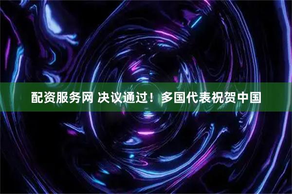 配资服务网 决议通过！多国代表祝贺中国