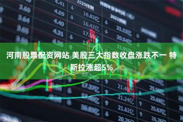 河南股票配资网站 美股三大指数收盘涨跌不一 特斯拉涨超5%