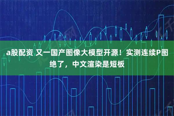a股配资 又一国产图像大模型开源！实测连续P图绝了，中文渲染是短板