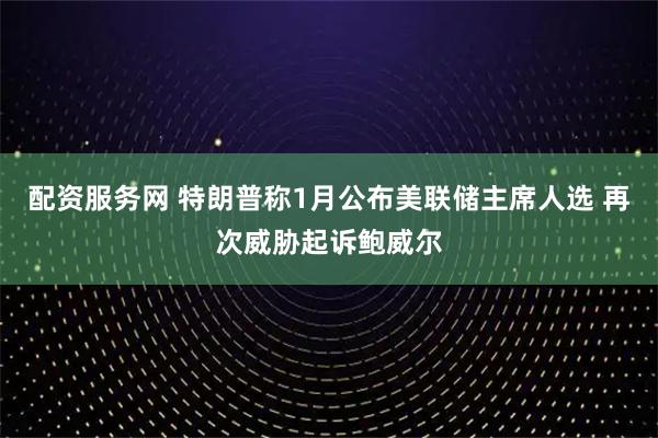 配资服务网 特朗普称1月公布美联储主席人选 再次威胁起诉鲍威尔