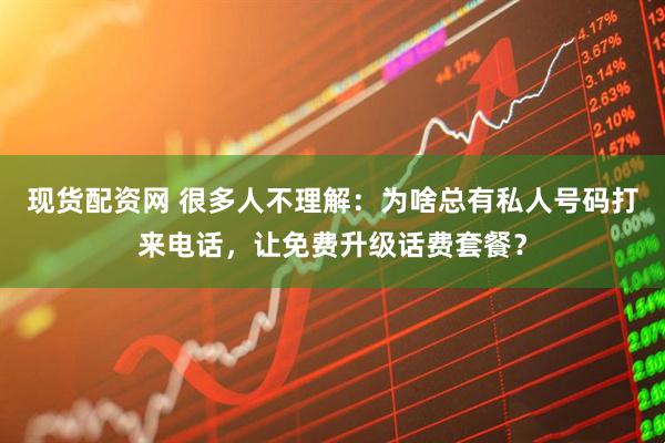 现货配资网 很多人不理解：为啥总有私人号码打来电话，让免费升级话费套餐？