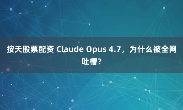 按天股票配资 Claude Opus 4.7，为什么被全网吐槽？
