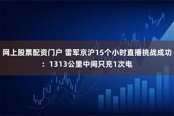网上股票配资门户 雷军京沪15个小时直播挑战成功：1313公里中间只充1次电