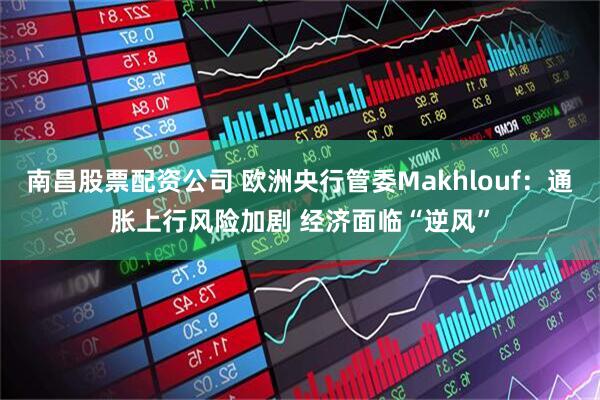 南昌股票配资公司 欧洲央行管委Makhlouf：通胀上行风险加剧 经济面临“逆风”