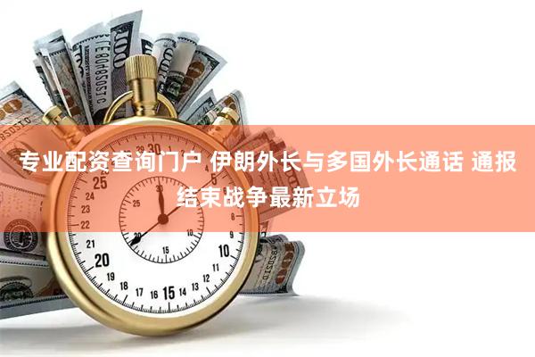 专业配资查询门户 伊朗外长与多国外长通话 通报结束战争最新立场