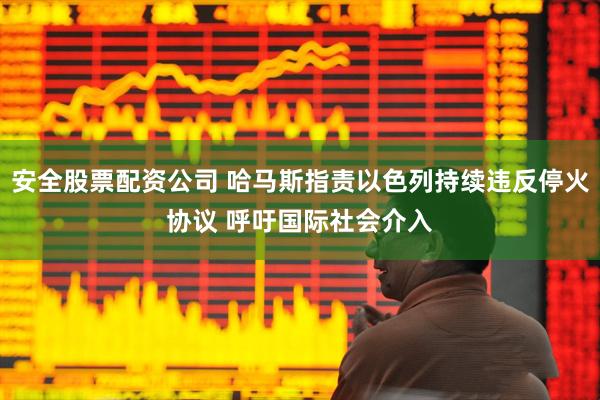 安全股票配资公司 哈马斯指责以色列持续违反停火协议 呼吁国际社会介入