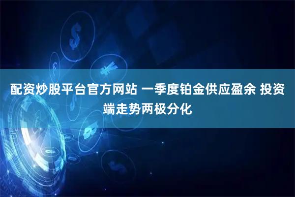 配资炒股平台官方网站 一季度铂金供应盈余 投资端走势两极分化