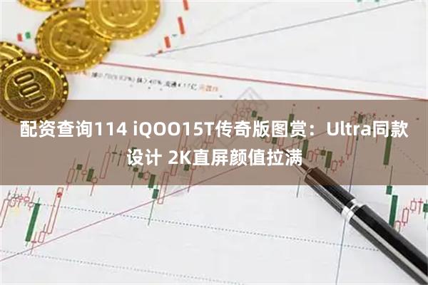 配资查询114 iQOO15T传奇版图赏：Ultra同款设计 2K直屏颜值拉满
