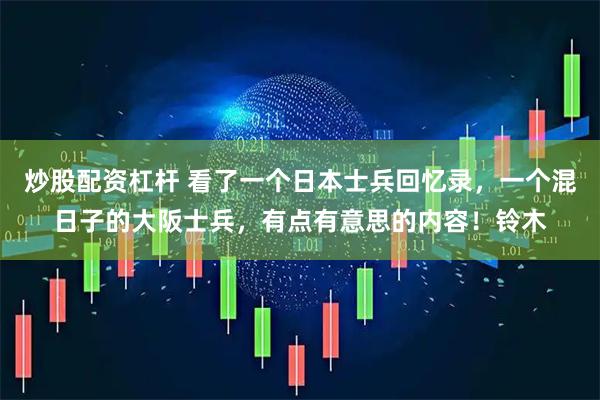 炒股配资杠杆 看了一个日本士兵回忆录，一个混日子的大阪士兵，有点有意思的内容！铃木