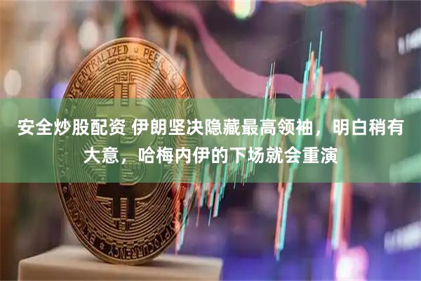 安全炒股配资 伊朗坚决隐藏最高领袖，明白稍有大意，哈梅内伊的下场就会重演